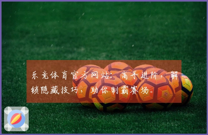 乐竞体育官方网站：高手进阶，解锁隐藏技巧，助你制霸赛场。