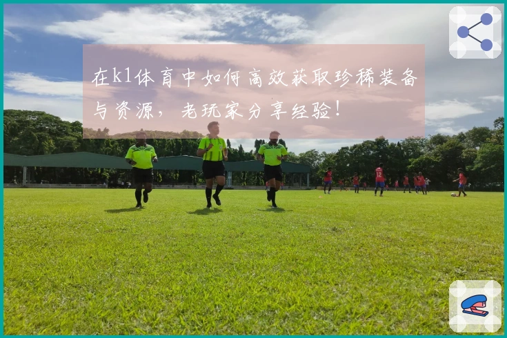 在k1体育中如何高效获取珍稀装备与资源，老玩家分享经验！