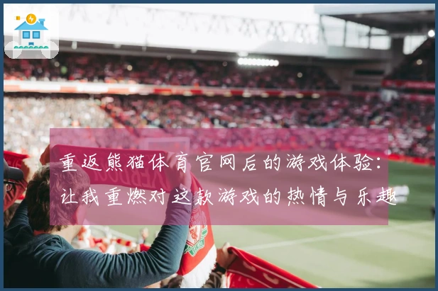 重返熊猫体育官网后的游戏体验：让我重燃对这款游戏的热情与乐趣