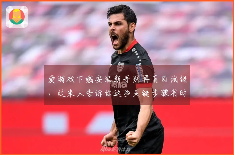 爱游戏下载安装新手别再盲目试错，过来人告诉你这些关键步骤省时省力！