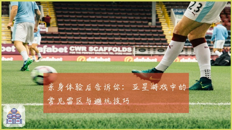 亲身体验后告诉你：亚星游戏中的常见雷区与避坑技巧