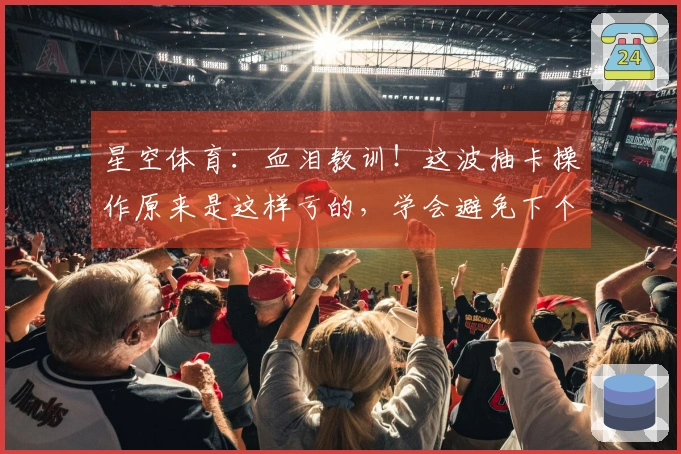 星空体育：血泪教训！这波抽卡操作原来是这样亏的，学会避免下个冤大头