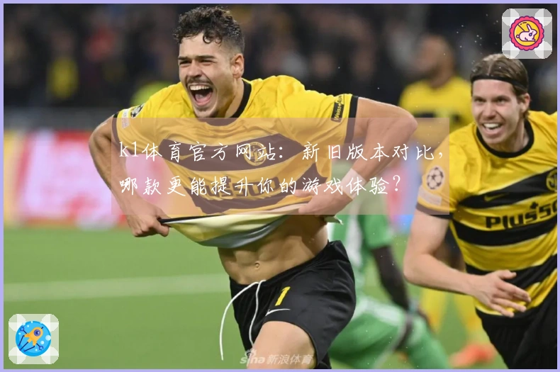 k1体育官方网站：新旧版本对比，哪款更能提升你的游戏体验？