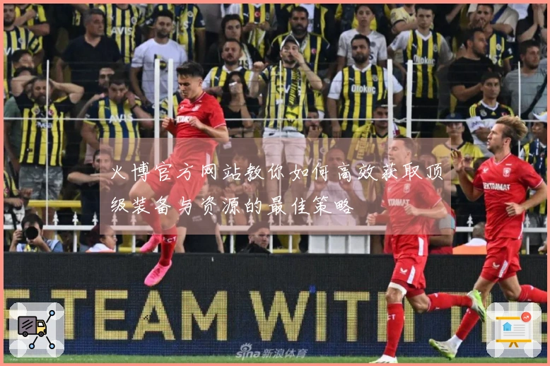 火博官方网站教你如何高效获取顶级装备与资源的最佳策略