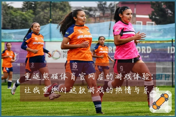 重返熊猫体育官网后的游戏体验：让我重燃对这款游戏的热情与乐趣