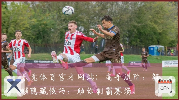 乐竞体育官方网站：高手进阶，解锁隐藏技巧，助你制霸赛场。