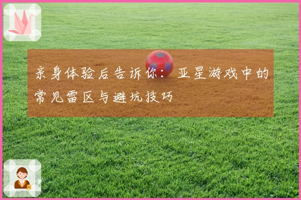 亲身体验后告诉你：亚星游戏中的常见雷区与避坑技巧